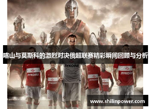 喀山与莫斯科的激烈对决俄超联赛精彩瞬间回顾与分析