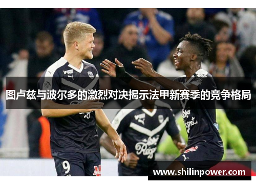 图卢兹与波尔多的激烈对决揭示法甲新赛季的竞争格局