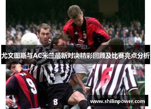 尤文图斯与AC米兰最新对决精彩回顾及比赛亮点分析