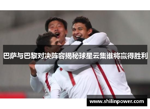 巴萨与巴黎对决阵容揭秘球星云集谁将赢得胜利