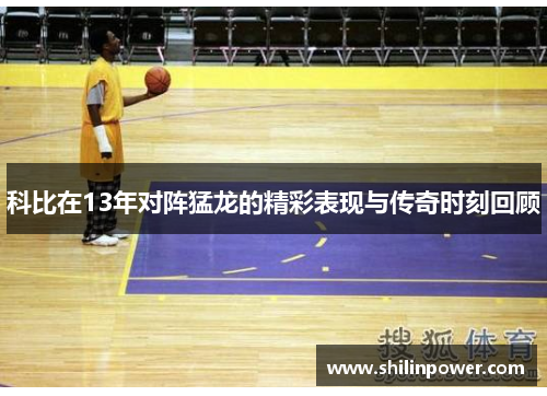 科比在13年对阵猛龙的精彩表现与传奇时刻回顾