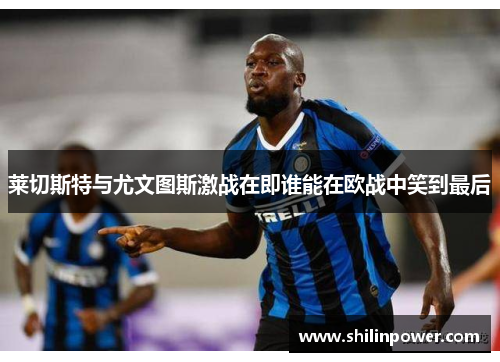 莱切斯特与尤文图斯激战在即谁能在欧战中笑到最后