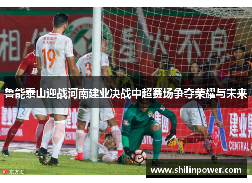 鲁能泰山迎战河南建业决战中超赛场争夺荣耀与未来