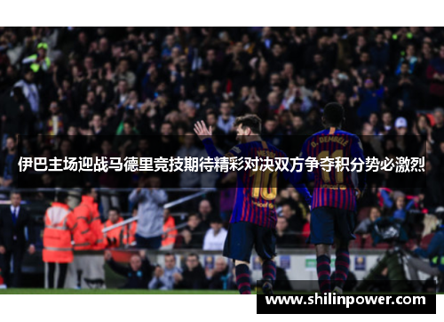 伊巴主场迎战马德里竞技期待精彩对决双方争夺积分势必激烈