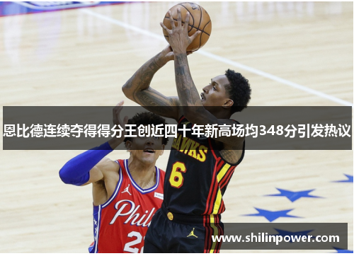 恩比德连续夺得得分王创近四十年新高场均348分引发热议