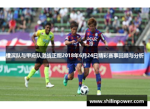 横滨队与甲府队激战正酣2018年6月24日精彩赛事回顾与分析