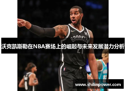 沃克凯斯勒在NBA赛场上的崛起与未来发展潜力分析
