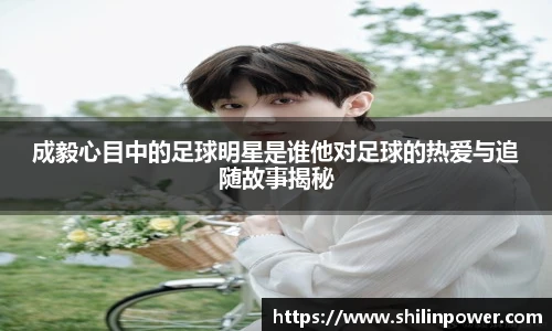 成毅心目中的足球明星是谁他对足球的热爱与追随故事揭秘