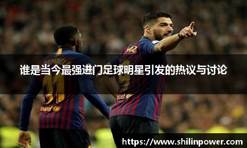 谁是当今最强进门足球明星引发的热议与讨论