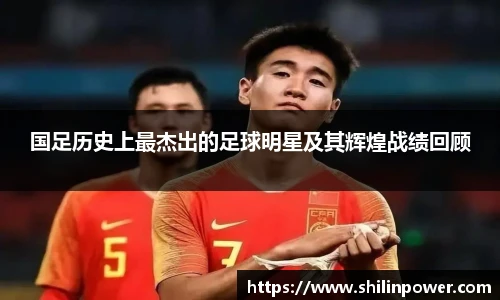 国足历史上最杰出的足球明星及其辉煌战绩回顾