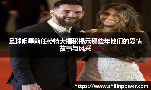 足球明星前任模特大揭秘揭示那些年他们的爱情故事与风采